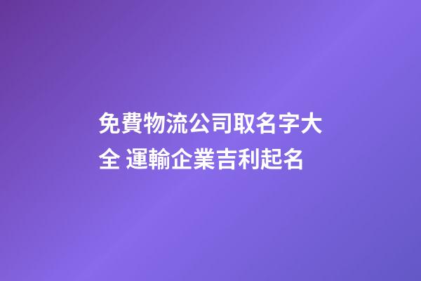 免費物流公司取名字大全 運輸企業吉利起名-第1張-公司起名-玄機派